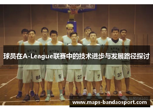 球员在A-League联赛中的技术进步与发展路径探讨