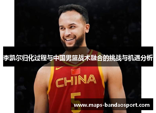 李凯尔归化过程与中国男篮战术融合的挑战与机遇分析