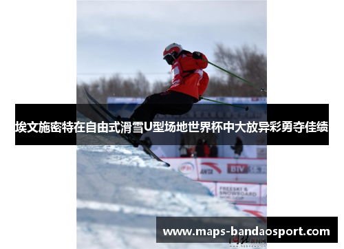 埃文施密特在自由式滑雪U型场地世界杯中大放异彩勇夺佳绩