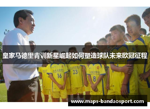 皇家马德里青训新星崛起如何塑造球队未来欧冠征程