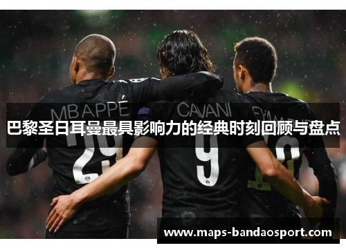 巴黎圣日耳曼最具影响力的经典时刻回顾与盘点