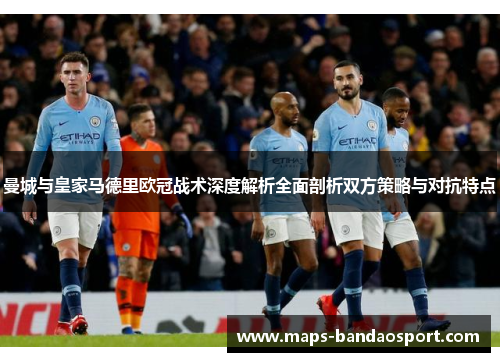 曼城与皇家马德里欧冠战术深度解析全面剖析双方策略与对抗特点