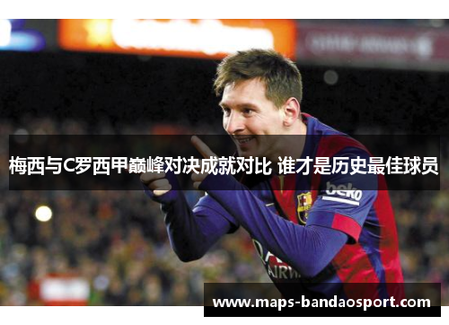 梅西与C罗西甲巅峰对决成就对比 谁才是历史最佳球员