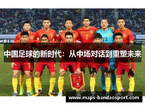 中国足球的新时代：从中场对话到重塑未来