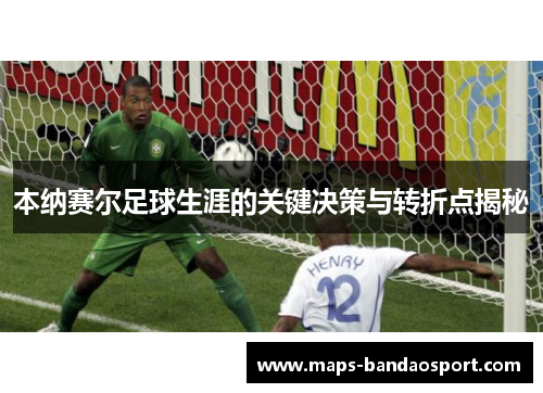 本纳赛尔足球生涯的关键决策与转折点揭秘