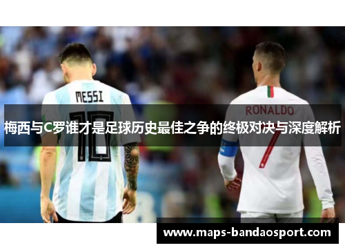 梅西与C罗谁才是足球历史最佳之争的终极对决与深度解析