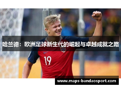 哈兰德：欧洲足球新生代的崛起与卓越成就之路