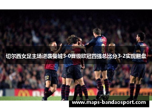 切尔西女足主场逆袭曼城3-0晋级欧冠四强总比分3-2实现翻盘