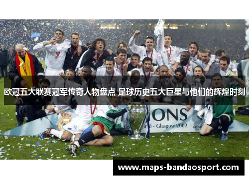 欧冠五大联赛冠军传奇人物盘点 足球历史五大巨星与他们的辉煌时刻