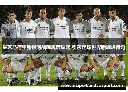皇家马德里新银河战舰再度崛起 引领足球世界新辉煌传奇