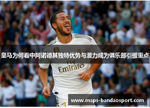 皇马为何看中阿诺德其独特优势与潜力成为俱乐部引援重点