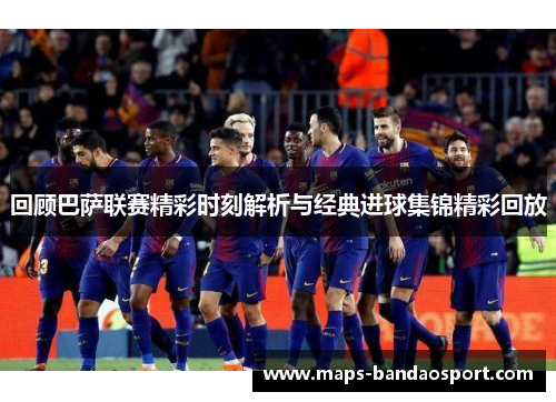 回顾巴萨联赛精彩时刻解析与经典进球集锦精彩回放
