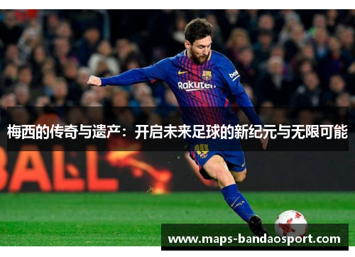 梅西的传奇与遗产：开启未来足球的新纪元与无限可能