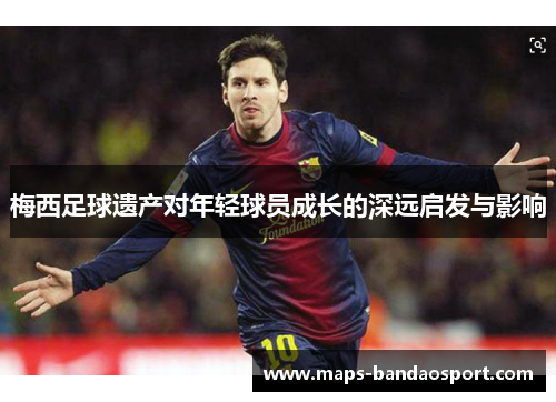 梅西足球遗产对年轻球员成长的深远启发与影响