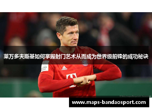 莱万多夫斯基如何掌握射门艺术从而成为世界级前锋的成功秘诀