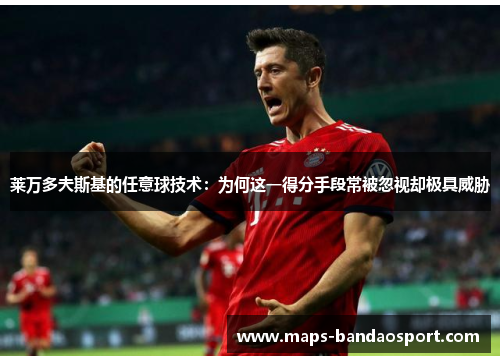 莱万多夫斯基的任意球技术：为何这一得分手段常被忽视却极具威胁