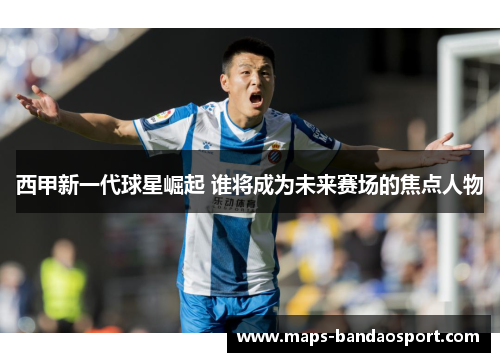 西甲新一代球星崛起 谁将成为未来赛场的焦点人物
