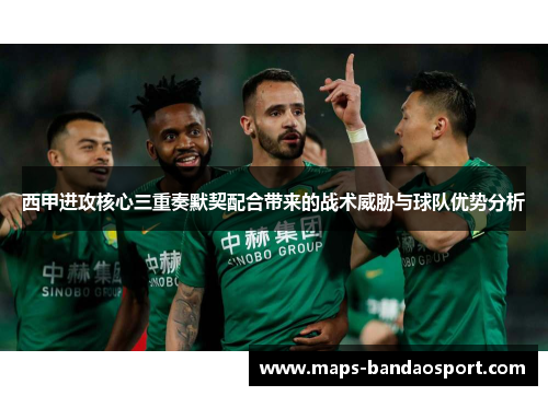 西甲进攻核心三重奏默契配合带来的战术威胁与球队优势分析