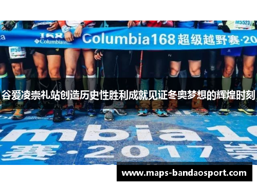 谷爱凌崇礼站创造历史性胜利成就见证冬奥梦想的辉煌时刻