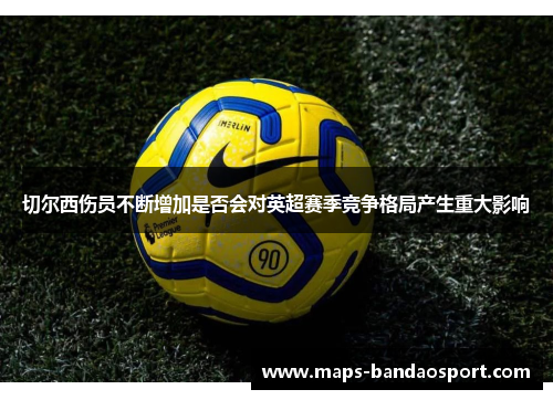 切尔西伤员不断增加是否会对英超赛季竞争格局产生重大影响