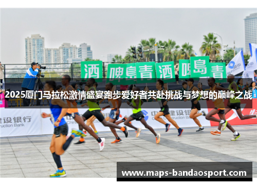 2025厦门马拉松激情盛宴跑步爱好者共赴挑战与梦想的巅峰之战