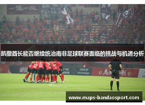 凯撒酋长能否继续统治南非足球联赛面临的挑战与机遇分析