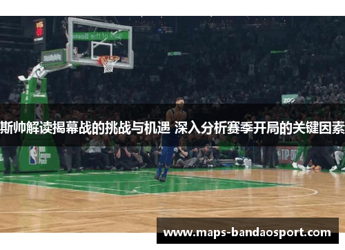 斯帅解读揭幕战的挑战与机遇 深入分析赛季开局的关键因素