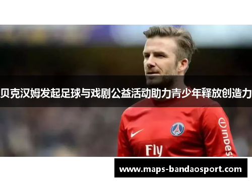 贝克汉姆发起足球与戏剧公益活动助力青少年释放创造力