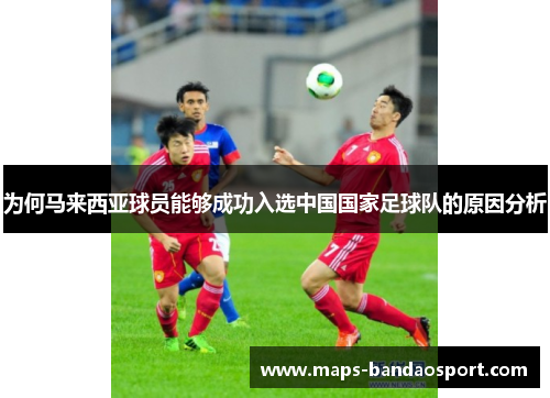 为何马来西亚球员能够成功入选中国国家足球队的原因分析