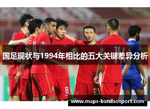 国足现状与1994年相比的五大关键差异分析