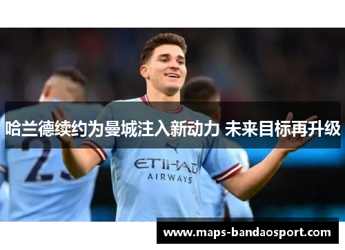 哈兰德续约为曼城注入新动力 未来目标再升级