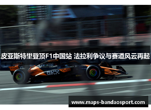 皮亚斯特里登顶F1中国站 法拉利争议与赛道风云再起