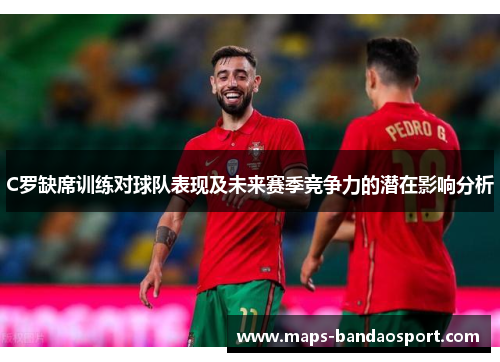 C罗缺席训练对球队表现及未来赛季竞争力的潜在影响分析