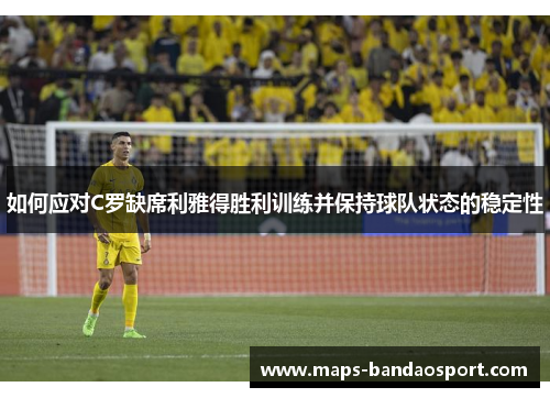 如何应对C罗缺席利雅得胜利训练并保持球队状态的稳定性