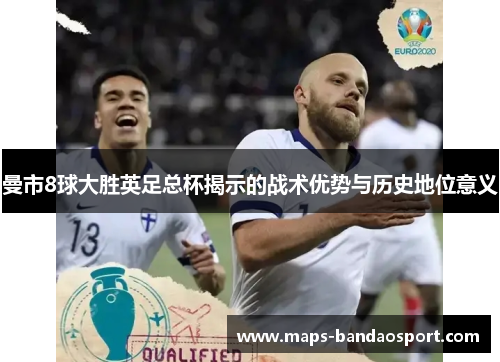 曼市8球大胜英足总杯揭示的战术优势与历史地位意义