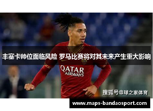 丰塞卡帅位面临风险 罗马比赛将对其未来产生重大影响