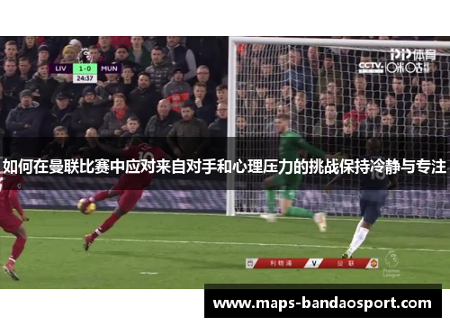 如何在曼联比赛中应对来自对手和心理压力的挑战保持冷静与专注
