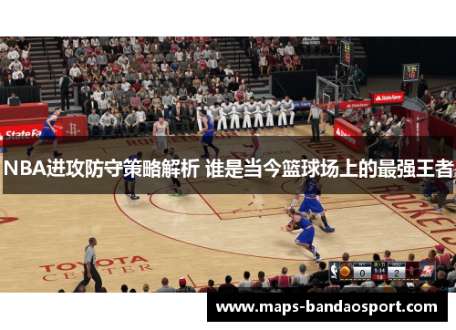 NBA进攻防守策略解析 谁是当今篮球场上的最强王者