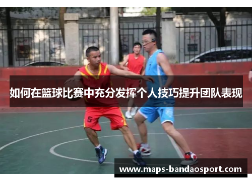 如何在篮球比赛中充分发挥个人技巧提升团队表现