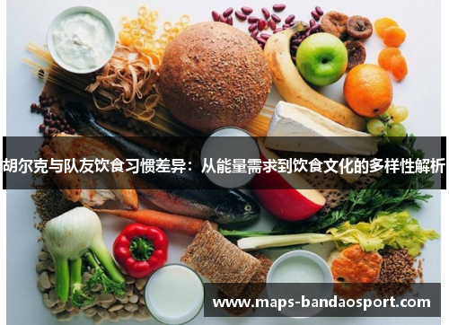 胡尔克与队友饮食习惯差异：从能量需求到饮食文化的多样性解析