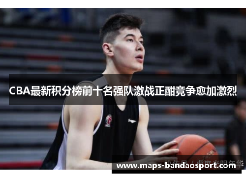 CBA最新积分榜前十名强队激战正酣竞争愈加激烈
