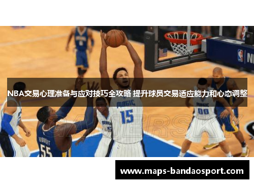 NBA交易心理准备与应对技巧全攻略 提升球员交易适应能力和心态调整