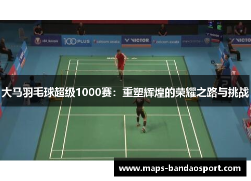 大马羽毛球超级1000赛：重塑辉煌的荣耀之路与挑战
