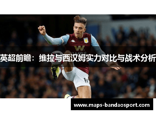 英超前瞻：维拉与西汉姆实力对比与战术分析