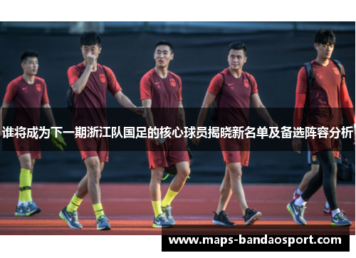 谁将成为下一期浙江队国足的核心球员揭晓新名单及备选阵容分析