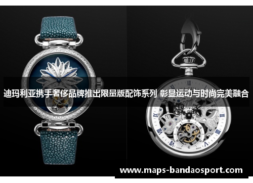 迪玛利亚携手奢侈品牌推出限量版配饰系列 彰显运动与时尚完美融合
