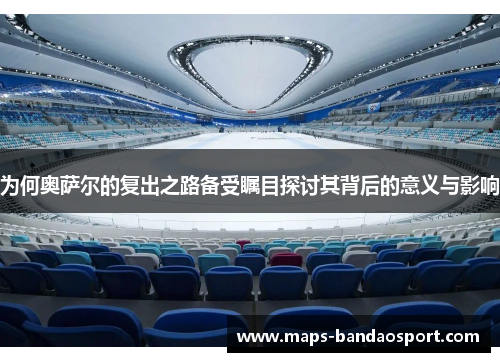 为何奥萨尔的复出之路备受瞩目探讨其背后的意义与影响