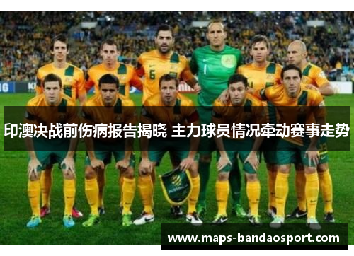 印澳决战前伤病报告揭晓 主力球员情况牵动赛事走势