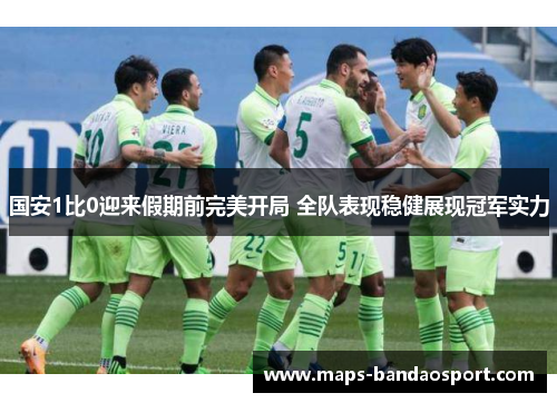国安1比0迎来假期前完美开局 全队表现稳健展现冠军实力