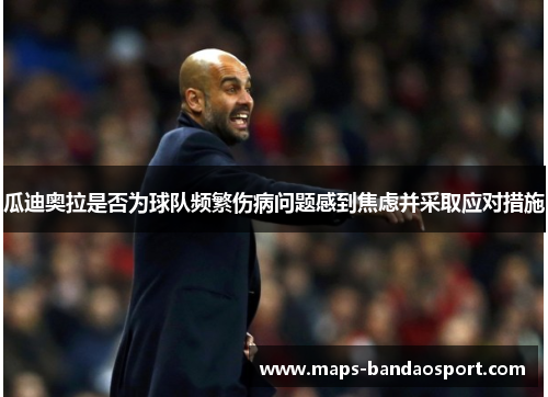 瓜迪奥拉是否为球队频繁伤病问题感到焦虑并采取应对措施